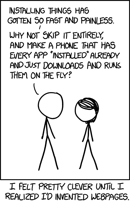 A cartoon of two stick people, one of whom is saying to the other 'installing things has gotten so fast and painless. Why not skip it entirely and make a phone that has every app 'installed' already and just downloads and runs them on the fly.' The caption reads 'I felt pretty clever until I realised I'd invented webpages.'